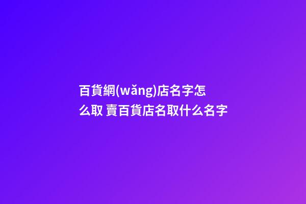 百貨網(wǎng)店名字怎么取 賣百貨店名取什么名字